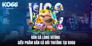 bắn cá long vương siêu phẩm bắn cá đổi thưởng tại ko66