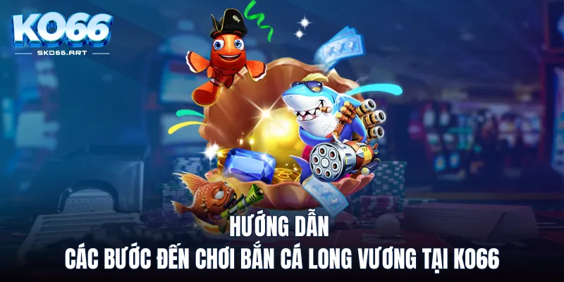 Hướng dẫn các bước đến chơi bắn cá long vương tại KO66