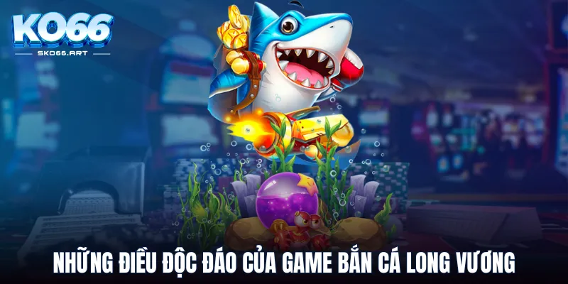 Những điều độc đáo của game bắn cá long vương