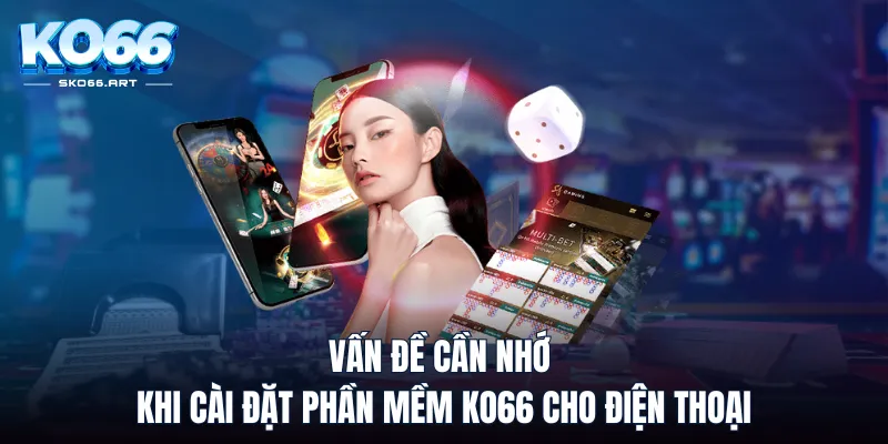 Vấn đề cần nhớ khi cài đặt phần mềm KO66 cho điện thoại